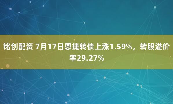 铭创配资 7月17日恩捷转债上涨1.59%，转股溢价率29.27%