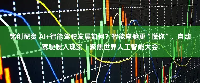 铭创配资 AI+智能驾驶发展如何？智能座舱更“懂你”，自动驾驶驶入现实｜聚焦世界人工智能大会