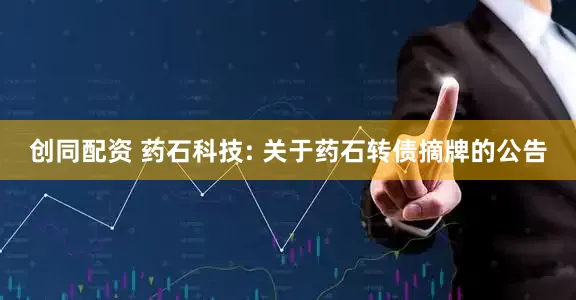 创同配资 药石科技: 关于药石转债摘牌的公告