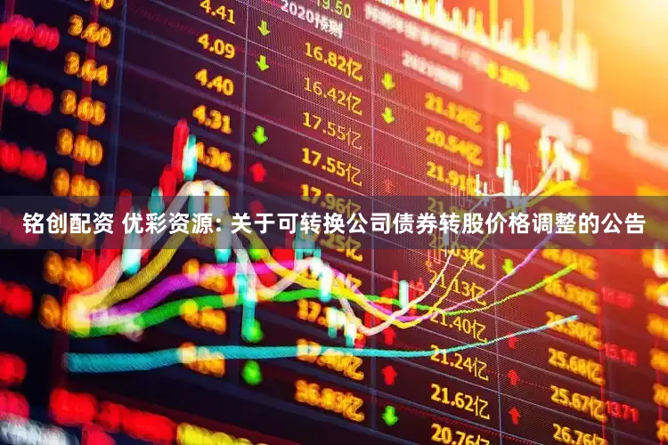 铭创配资 优彩资源: 关于可转换公司债券转股价格调整的公告